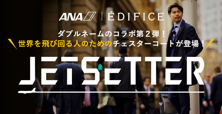 ANA | EDIFICE JETSETTER ダブルネームのコラボ第２弾！世界を飛び回る人のためのチェスターコートが登場！